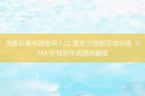 凤凰彩票中国官网入口 雷克沙澳新区域司理: RAM 价钱到年底预测翻倍
