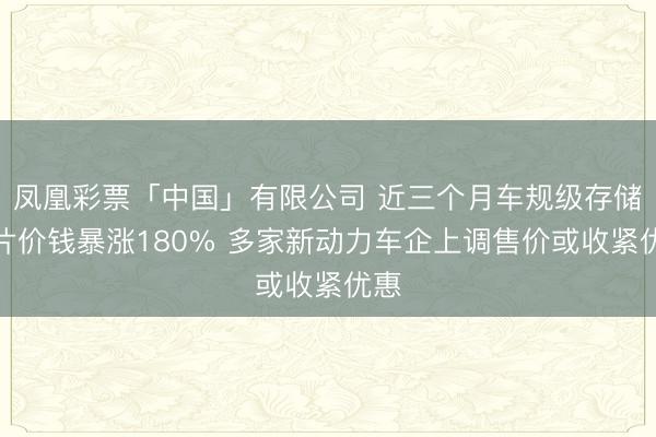 凤凰彩票「中国」有限公司 近三个月车规级存储芯片价钱暴涨180% 多家新动力车企上调售价或收紧优惠