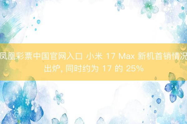 凤凰彩票中国官网入口 小米 17 Max 新机首销情况出炉， 同时约为 17 的 25%