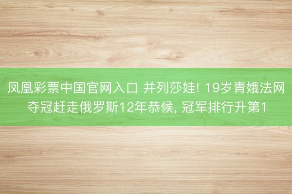 凤凰彩票中国官网入口 并列莎娃! 19岁青娥法网夺冠赶走俄罗斯12年恭候， 冠军排行升第1