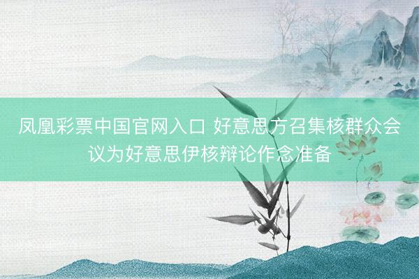 凤凰彩票中国官网入口 好意思方召集核群众会议为好意思伊核辩论作念准备