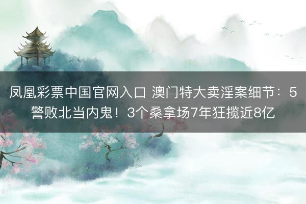 凤凰彩票中国官网入口 澳门特大卖淫案细节：5警败北当内鬼！3个桑拿场7年狂揽近8亿