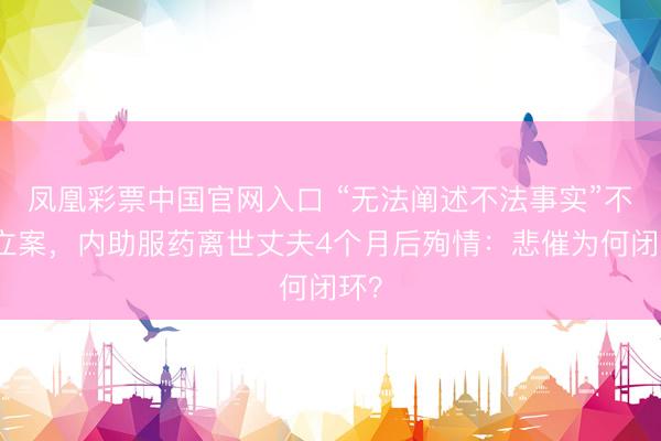 凤凰彩票中国官网入口 “无法阐述不法事实”不予立案，内助服药离世丈夫4个月后殉情：悲催为何闭环？