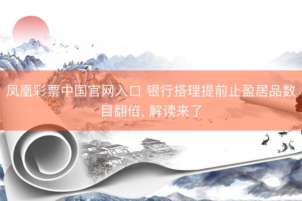 凤凰彩票中国官网入口 银行搭理提前止盈居品数目翻倍， 解读来了