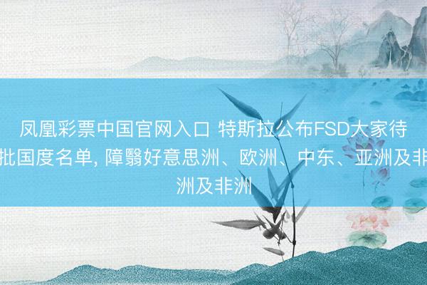 凤凰彩票中国官网入口 特斯拉公布FSD大家待审批国度名单， 障翳好意思洲、欧洲、中东、亚洲及非洲