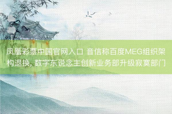 凤凰彩票中国官网入口 音信称百度MEG组织架构退换， 数字东说念主创新业务部升级寂寞部门