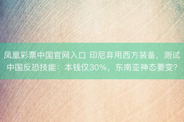 凤凰彩票中国官网入口 印尼弃用西方装备，测试中国反恐技能：本钱仅30%，东南亚神态要变？