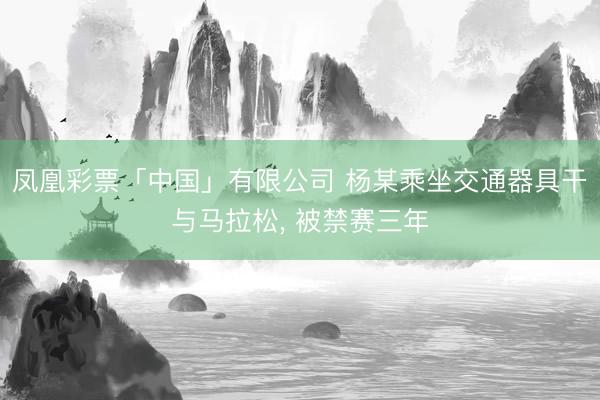 凤凰彩票「中国」有限公司 杨某乘坐交通器具干与马拉松， 被禁赛三年
