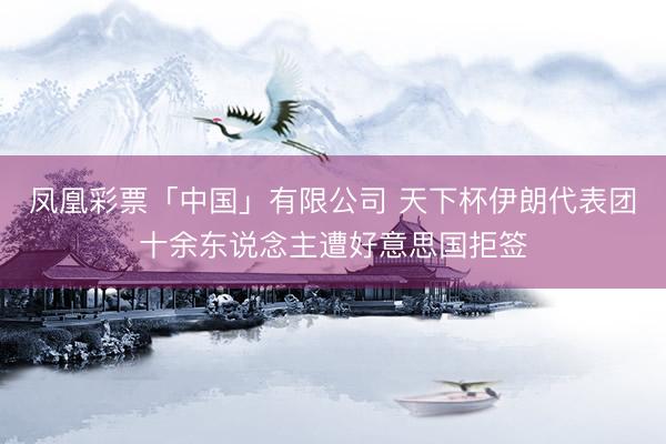凤凰彩票「中国」有限公司 天下杯伊朗代表团十余东说念主遭好意思国拒签