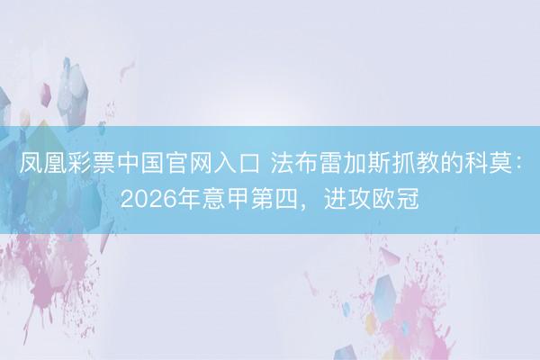 凤凰彩票中国官网入口 法布雷加斯抓教的科莫：2026年意甲第四，进攻欧冠