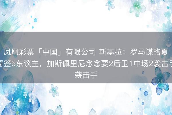 凤凰彩票「中国」有限公司 斯基拉：罗马谋略夏窗签5东谈主，加斯佩里尼念念要2后卫1中场2袭击手