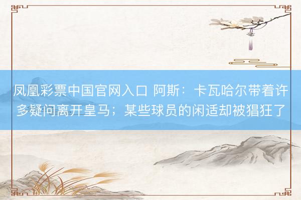凤凰彩票中国官网入口 阿斯：卡瓦哈尔带着许多疑问离开皇马；某些球员的闲适却被猖狂了