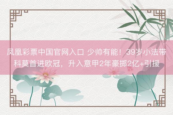 凤凰彩票中国官网入口 少帅有能！39岁小法带科莫首进欧冠，升入意甲2年豪掷2亿+引援