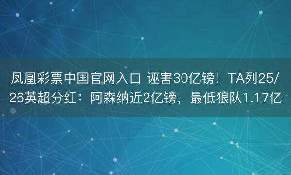 凤凰彩票中国官网入口 诬害30亿镑！TA列25/26英超分红：阿森纳近2亿镑，最低狼队1.17亿