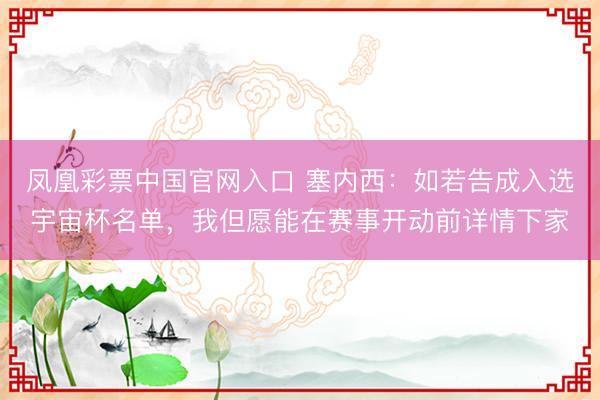 凤凰彩票中国官网入口 塞内西:如若告成入选宇宙杯名单,我但愿能在赛事开动前详情下家