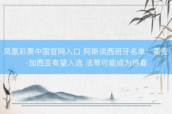 凤凰彩票中国官网入口 阿斯谈西班牙名单：霍安·加西亚有望入选 法蒂可能成为惊喜