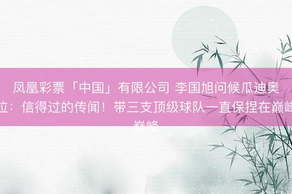 凤凰彩票「中国」有限公司 李国旭问候瓜迪奥拉：信得过的传闻！带三支顶级球队一直保捏在巅峰