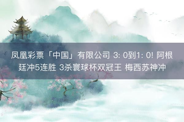 凤凰彩票「中国」有限公司 3: 0到1: 0! 阿根廷冲5连胜 3杀寰球杯双冠王 梅