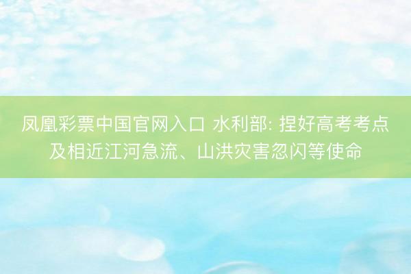 凤凰彩票中国官网入口 水利部: 捏好高考考点及相近江河急流、山洪灾害忽闪等使命