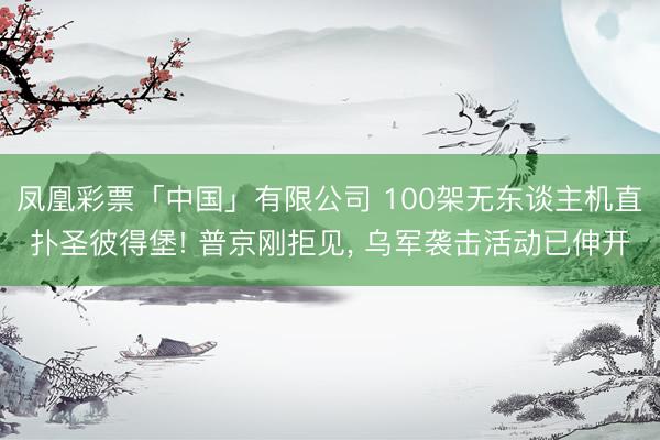 凤凰彩票「中国」有限公司 100架无东谈主机直扑圣彼得堡! 普京刚拒见， 乌军袭击活动已伸开
