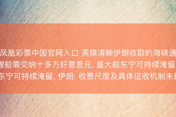 凤凰彩票中国官网入口 英媒清晰伊朗收取的海峡通行用度大幅下落， 每艘船需交纳十多万好意思元， 盛大船东宁可持续淹留， 伊朗: 收费尺度及具体征收机制未最终详情