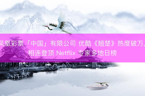 凤凰彩票「中国」有限公司 优酷《翘楚》热度破万, 相连登顶 Netflix 专家多地