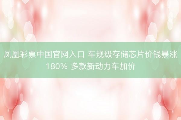 凤凰彩票中国官网入口 车规级存储芯片价钱暴涨180% 多款新动力车加价