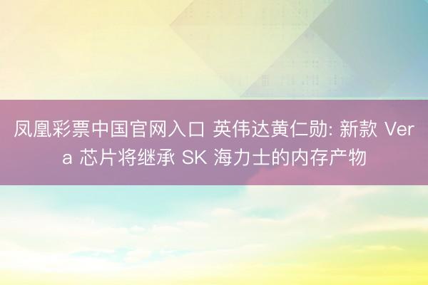 凤凰彩票中国官网入口 英伟达黄仁勋: 新款 Vera 芯片将继承 SK 海力士的内存产物