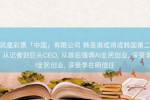 凤凰彩票「中国」有限公司 韩圣淑或将成韩国第二位女总理: 从记者到巨头CEO， 从政后强调AI全民创业， 深受李在明信任