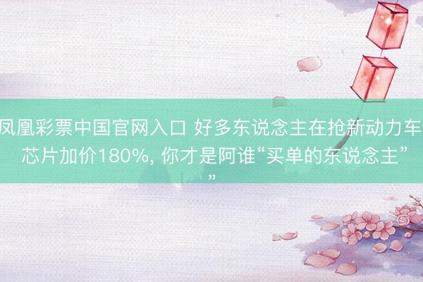 凤凰彩票中国官网入口 好多东说念主在抢新动力车: 芯片加价180%， 你才是阿谁“买单的东说念主”