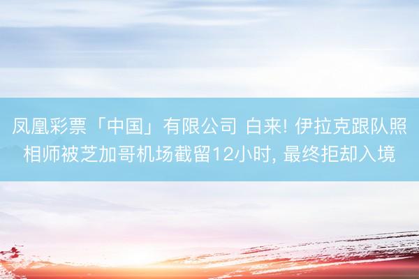 凤凰彩票「中国」有限公司 白来! 伊拉克跟队照相师被芝加哥机场截留12小时， 最终拒却入境
