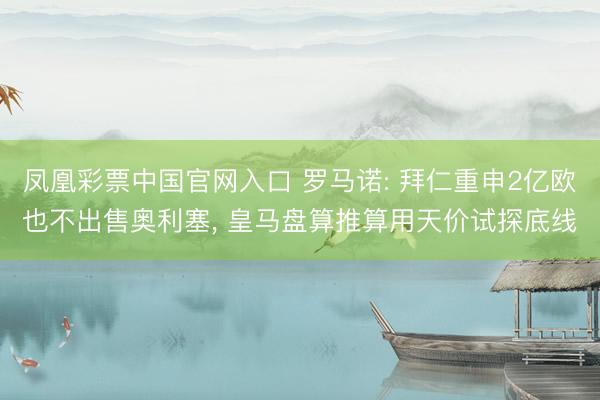 凤凰彩票中国官网入口 罗马诺: 拜仁重申2亿欧也不出售奥利塞, 皇马盘算推算用天价试