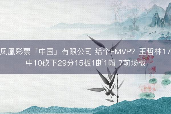 凤凰彩票「中国」有限公司 给个FMVP？王哲林17中10砍下29分15板1断1帽 7前场板