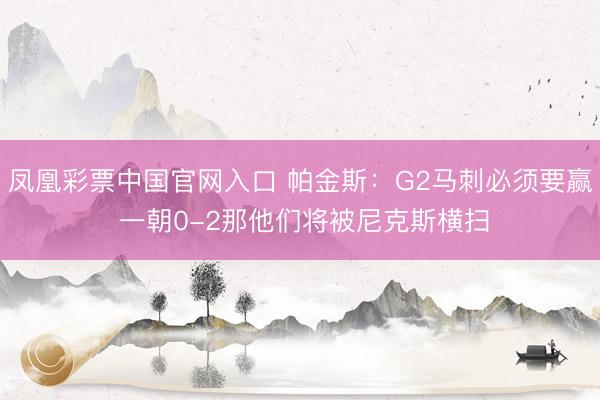 凤凰彩票中国官网入口 帕金斯：G2马刺必须要赢 一朝0-2那他们将被尼克斯横扫