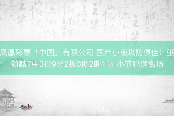 凤凰彩票「中国」有限公司 国产小前攻防俱佳！张镇麟7中3得9分2板3助2断1帽 小节犯满离场