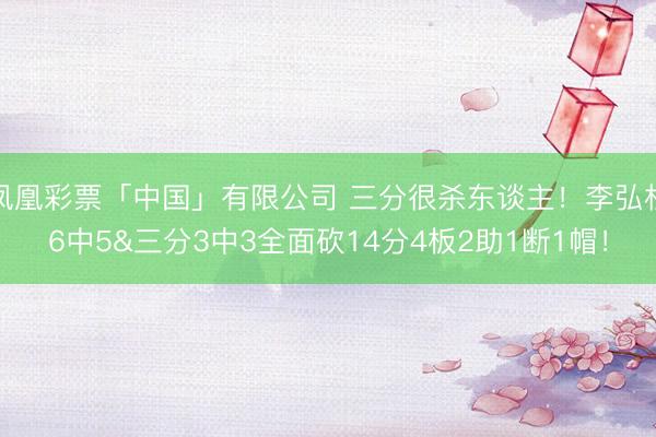 凤凰彩票「中国」有限公司 三分很杀东谈主！李弘权6中5&三分3中3全面砍14分4板2助1断1帽！