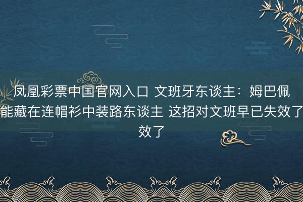 凤凰彩票中国官网入口 文班牙东谈主：姆巴佩能藏在连帽衫中装路东谈主 这招对文班早已失效了