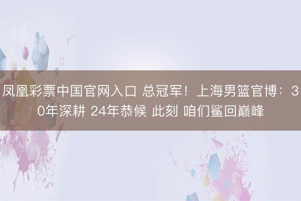 凤凰彩票中国官网入口 总冠军！上海男篮官博：30年深耕 24年恭候 此刻 咱们鲨回巅峰