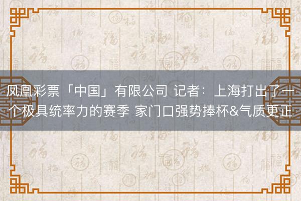 凤凰彩票「中国」有限公司 记者：上海打出了一个极具统率力的赛季 家门口强势捧杯&气质更正