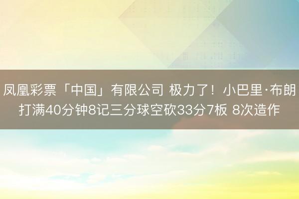 凤凰彩票「中国」有限公司 极力了!小巴里·布朗打满40分钟8记三分球空砍33分7板 8次造作