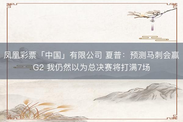 凤凰彩票「中国」有限公司 夏普：预测马刺会赢G2 我仍然以为总决赛将打满7场