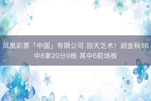 凤凰彩票「中国」有限公司 回天乏术！胡金秋16中8拿20分9板 其中6前场板