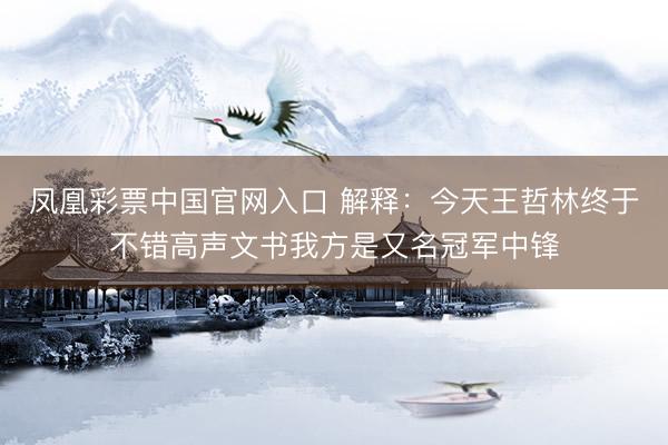 凤凰彩票中国官网入口 解释：今天王哲林终于不错高声文书我方是又名冠军中锋