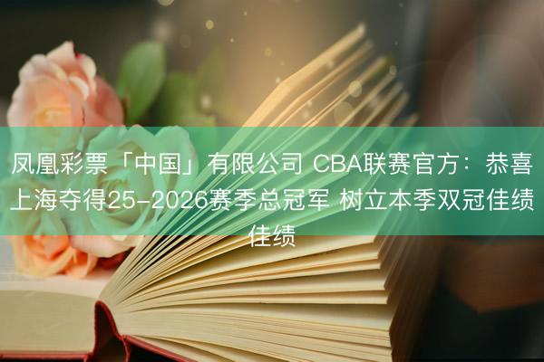 凤凰彩票「中国」有限公司 CBA联赛官方：恭喜上海夺得25-2026赛季总冠军 树立本季双冠佳绩