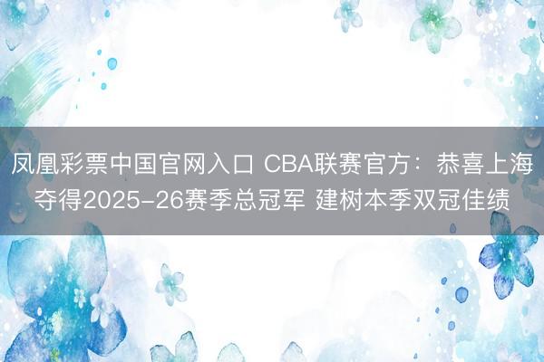 凤凰彩票中国官网入口 CBA联赛官方：恭喜上海夺得2025-26赛季总冠军 建树本季双冠佳绩