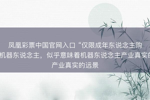 凤凰彩票中国官网入口 “仅限成年东说念主购买”的机器东说念主，似乎意味着机器东说念主产业真实的远景