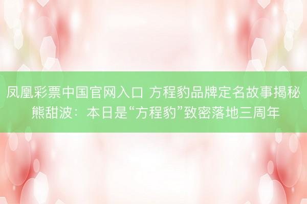 凤凰彩票中国官网入口 方程豹品牌定名故事揭秘 熊甜波：本日是“方程豹”致密落地三周年