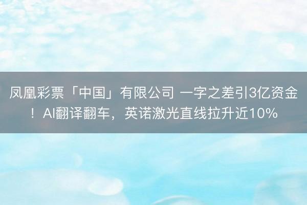 凤凰彩票「中国」有限公司 一字之差引3亿资金！AI翻译翻车，英诺激光直线拉升近10%