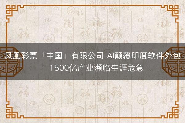 凤凰彩票「中国」有限公司 AI颠覆印度软件外包：1500亿产业濒临生涯危急