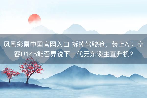 凤凰彩票中国官网入口 拆掉驾驶舱，装上AI：空客U145能否界说下一代无东谈主直升机？
